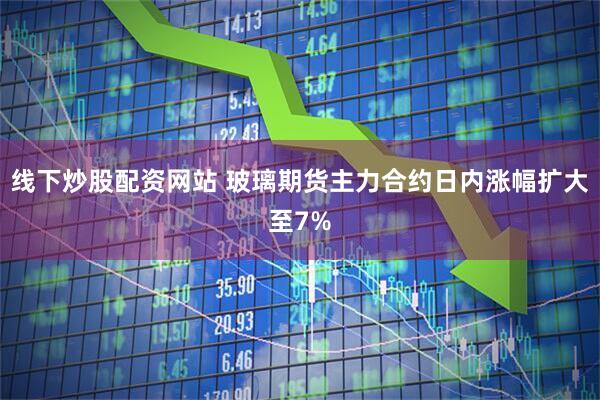 线下炒股配资网站 玻璃期货主力合约日内涨幅扩大至7%