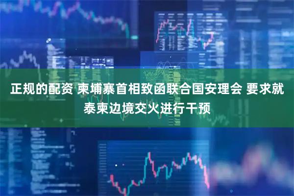 正规的配资 柬埔寨首相致函联合国安理会 要求就泰柬边境交火进行干预
