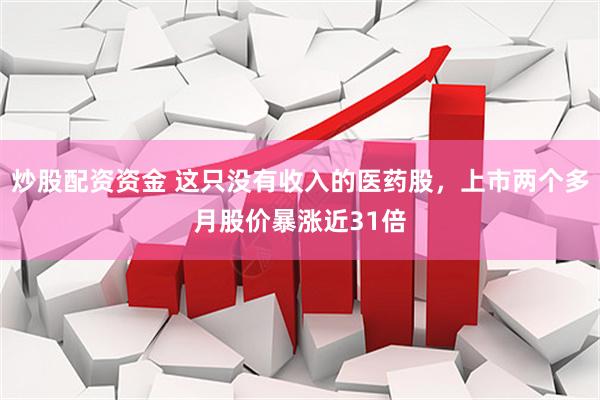 炒股配资资金 这只没有收入的医药股，上市两个多月股价暴涨近31倍