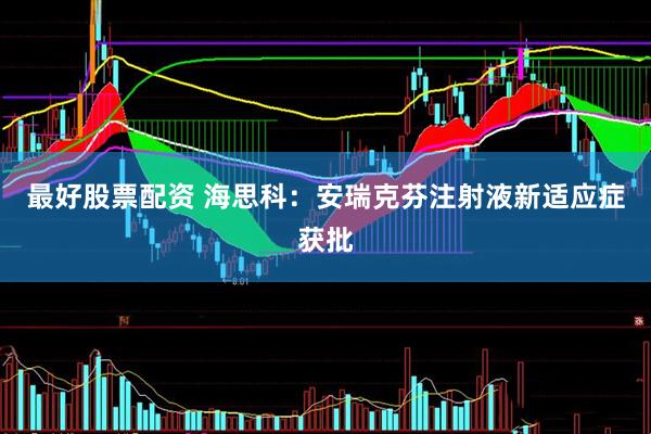 最好股票配资 海思科：安瑞克芬注射液新适应症获批