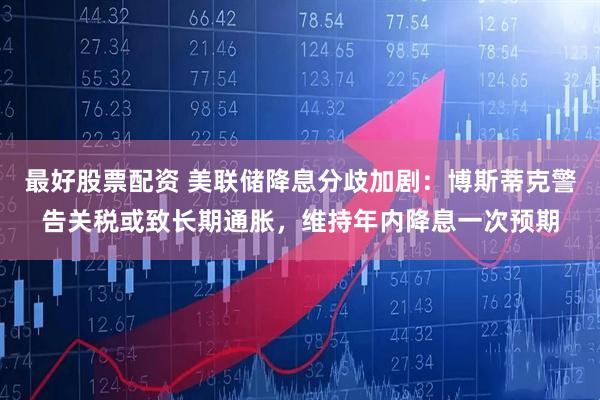 最好股票配资 美联储降息分歧加剧：博斯蒂克警告关税或致长期通胀，维持年内降息一次预期